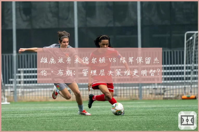 雄鹿放弃米德尔顿 vs 绿军保留杰伦·布朗：管理层决策谁更明智？