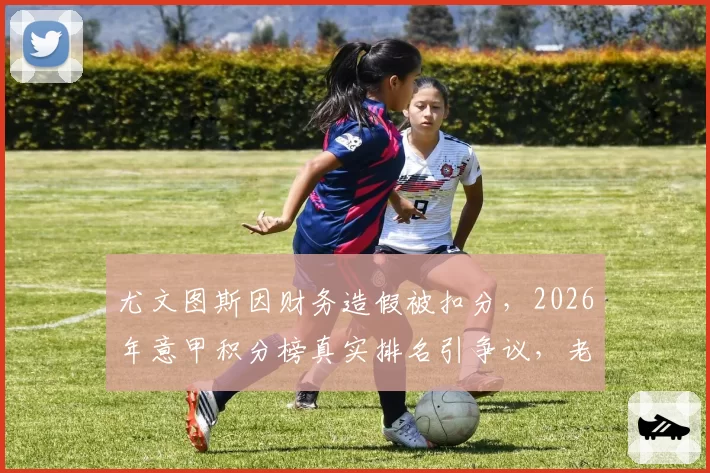 尤文图斯因财务造假被扣分，2026年意甲积分榜真实排名引争议，老妇人该不该降级？