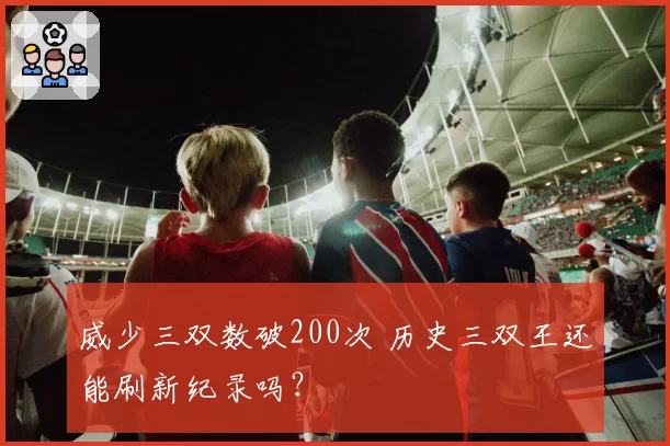 威少三双数破200次 历史三双王还能刷新纪录吗?