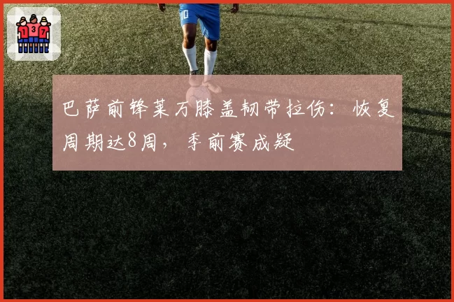 巴萨前锋莱万膝盖韧带拉伤：恢复周期达8周，季前赛成疑