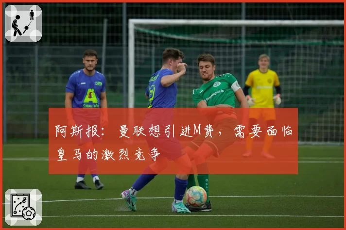 阿斯报：曼联想引进M费，需要面临皇马的激烈竞争