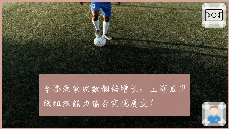 李添荣助攻数翻倍增长，上海后卫线组织能力能否实现质变？