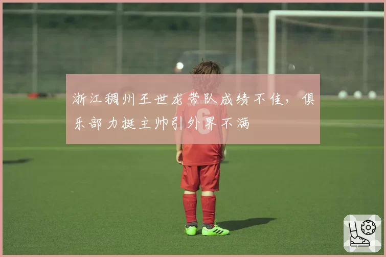浙江稠州王世龙带队成绩不佳，俱乐部力挺主帅引外界不满