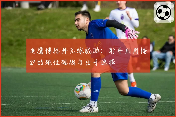 老鹰博格丹无球威胁:射手利用掩护的跑位路线与出手选择