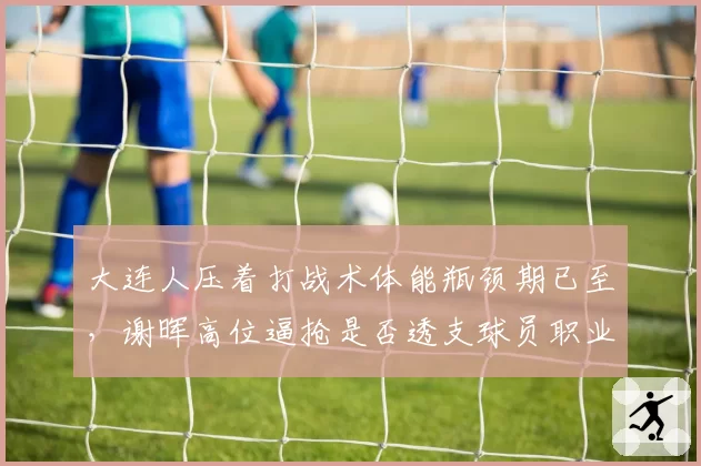 大连人压着打战术体能瓶颈期已至,谢晖高位逼抢是否透支球员职业生涯?