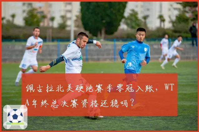 佩古拉北美硬地赛季零冠入账，WTA年终总决赛资格还稳吗？