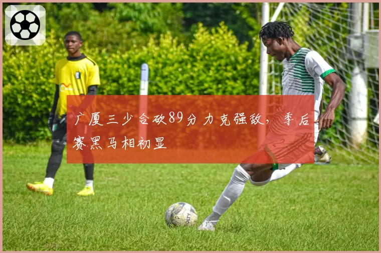 广厦三少合砍89分力克强敌，季后赛黑马相初显