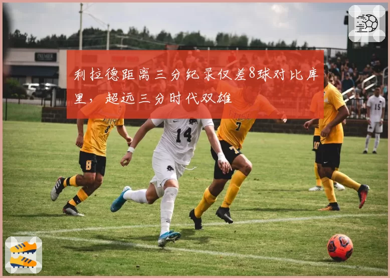 利拉德距离三分纪录仅差8球对比库里,超远三分时代双雄