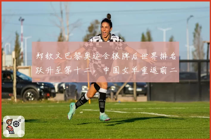 郑钦文巴黎奥运会银牌后世界排名跃升至第十二，中国女单重返前二十