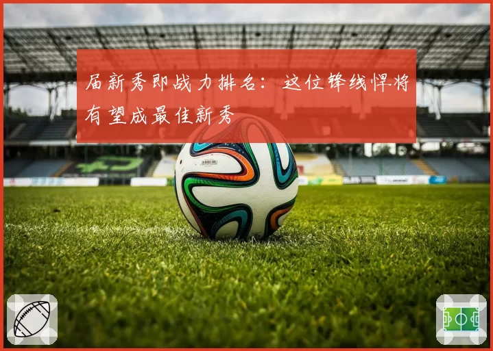 届新秀即战力排名：这位锋线悍将有望成最佳新秀