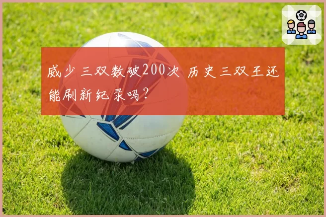威少三双数破200次 历史三双王还能刷新纪录吗?