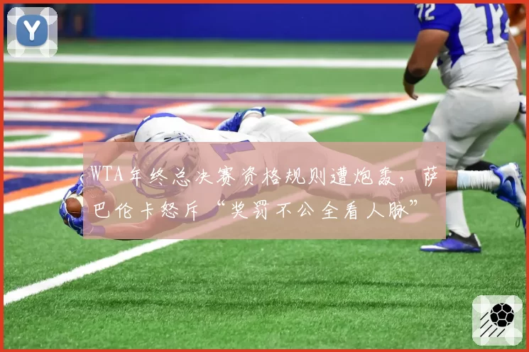 WTA年终总决赛资格规则遭炮轰,萨巴伦卡怒斥“奖罚不公全看人脉”