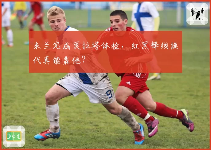 米兰完成莫拉塔体检，红黑锋线换代真能靠他？