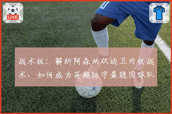 战术板:解析阿森纳双边卫内收战术,如何成为英超防守最稳固球队