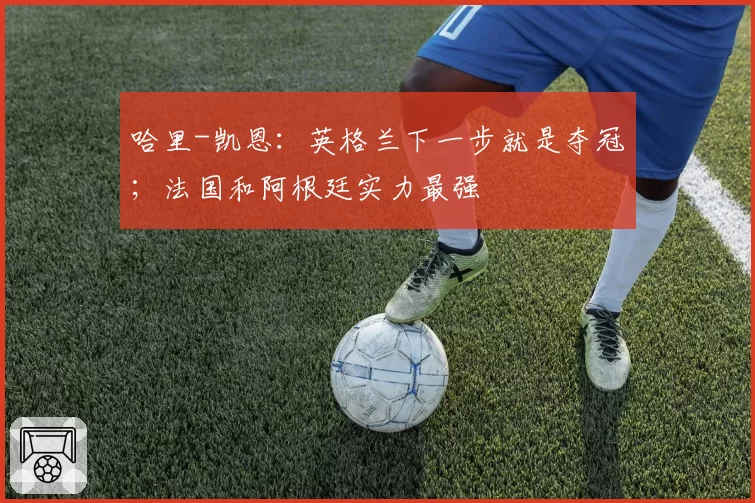哈里-凯恩：英格兰下一步就是夺冠；法国和阿根廷实力最强