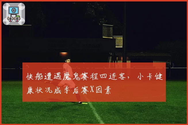 快船遭遇魔鬼赛程四连客，小卡健康状况成季后赛X因素