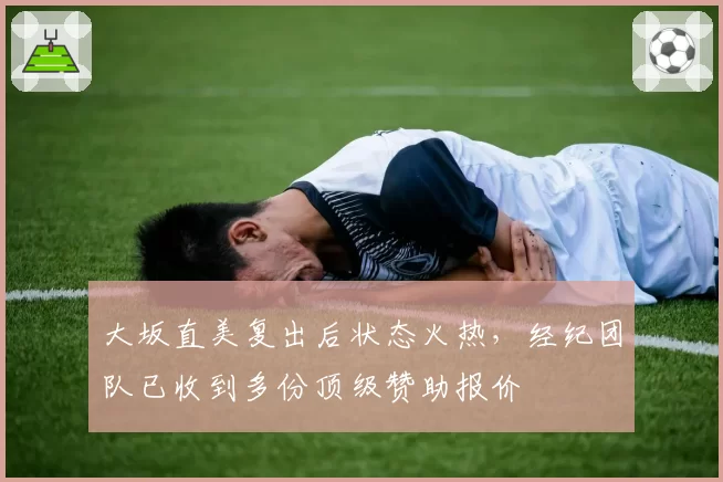 大坂直美复出后状态火热，经纪团队已收到多份顶级赞助报价