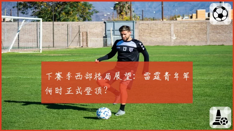 下赛季西部格局展望:雷霆青年军何时正式登顶?