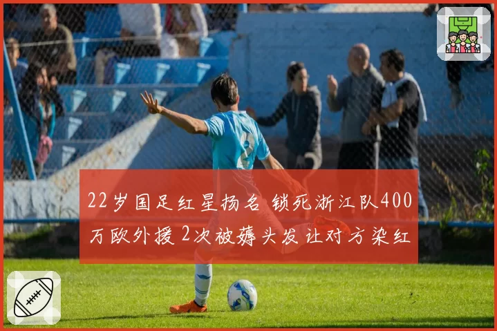 22岁国足红星扬名 锁死浙江队400万欧外援 2次被薅头发让对方染红