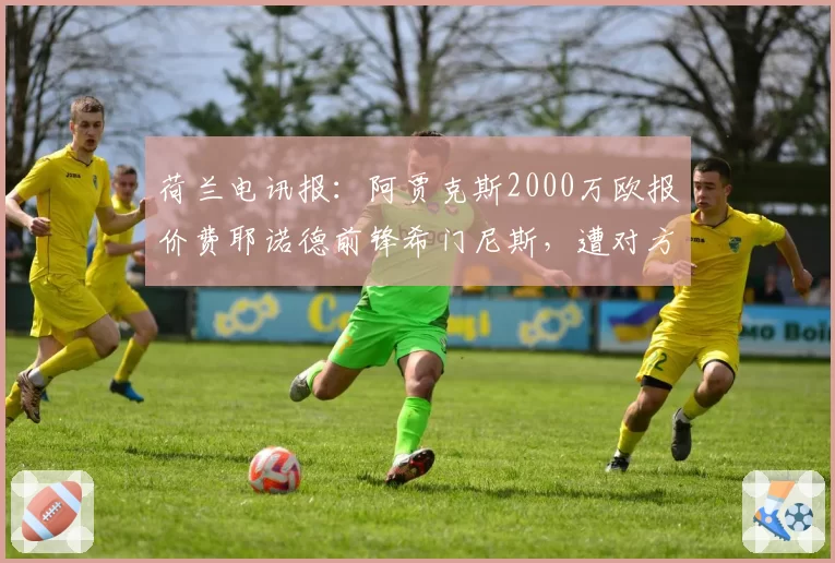 荷兰电讯报：阿贾克斯2000万欧报价费耶诺德前锋希门尼斯，遭对方拒绝