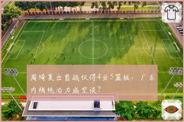 周琦复出首战仅得4分5篮板,广东内线统治力成空谈?