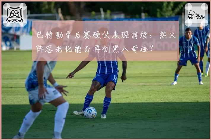 巴特勒季后赛硬仗表现持续,热火阵容老化能否再创黑八奇迹?