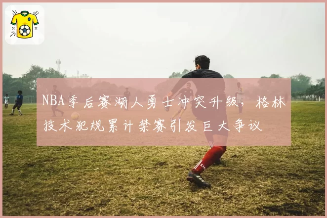 NBA季后赛湖人勇士冲突升级,格林技术犯规累计禁赛引发巨大争议