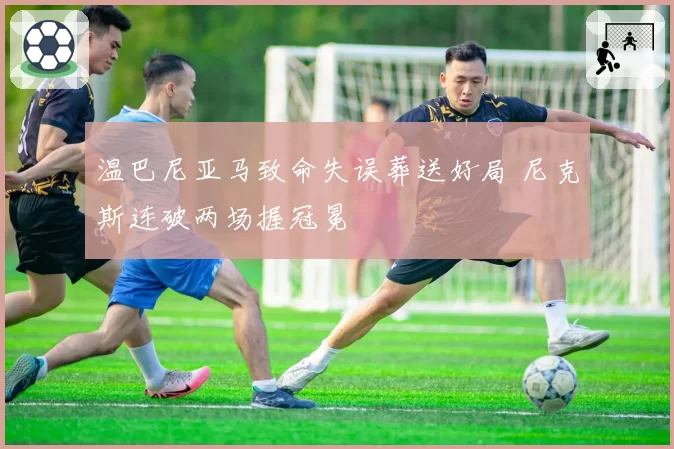 温巴尼亚马致命失误葬送好局 尼克斯连破两场握冠冕