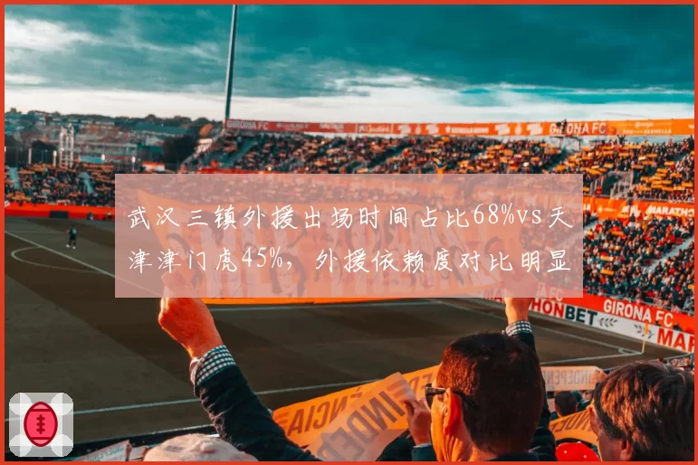 武汉三镇外援出场时间占比68%vs天津津门虎45%，外援依赖度对比明显