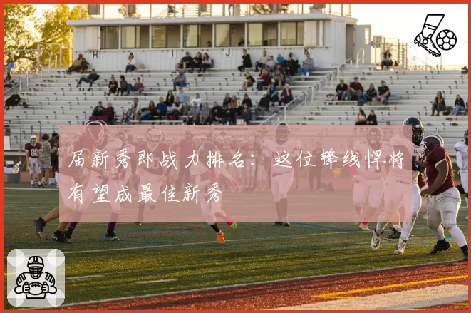 届新秀即战力排名：这位锋线悍将有望成最佳新秀