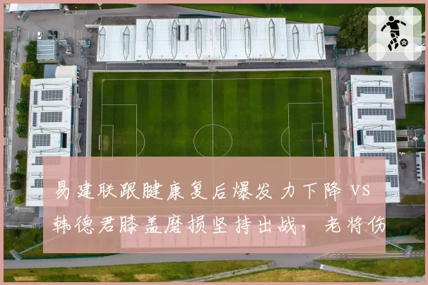 易建联跟腱康复后爆发力下降 vs 韩德君膝盖磨损坚持出战,老将伤病隐患与复出决策对比