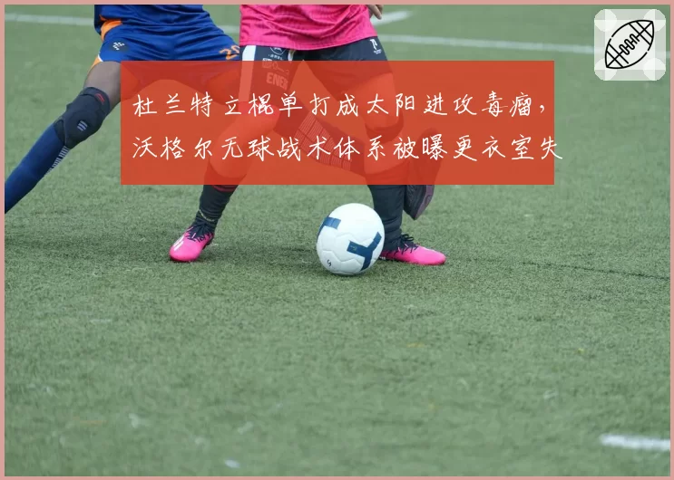 杜兰特立棍单打成太阳进攻毒瘤,沃格尔无球战术体系被曝更衣室失控
