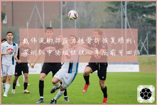 戴伟浚脚部应力性骨折恢复顺利，深圳队中场组织核心年底前可回归