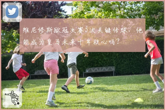 维尼修斯欧冠决赛5次关键传球,他能成为皇马未来十年核心吗?