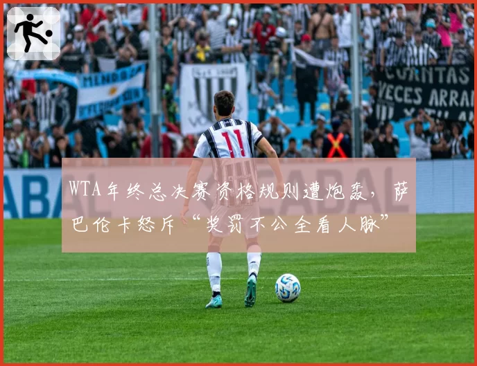 WTA年终总决赛资格规则遭炮轰,萨巴伦卡怒斥“奖罚不公全看人脉”