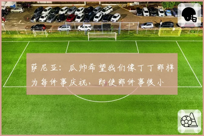 萨尼亚：瓜帅希望我们像丁丁那样为每件事庆祝，即使那件事很小