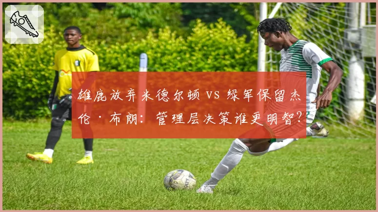 雄鹿放弃米德尔顿 vs 绿军保留杰伦·布朗：管理层决策谁更明智？