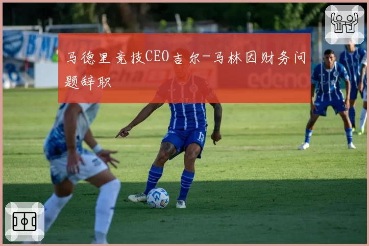 马德里竞技CEO吉尔-马林因财务问题辞职