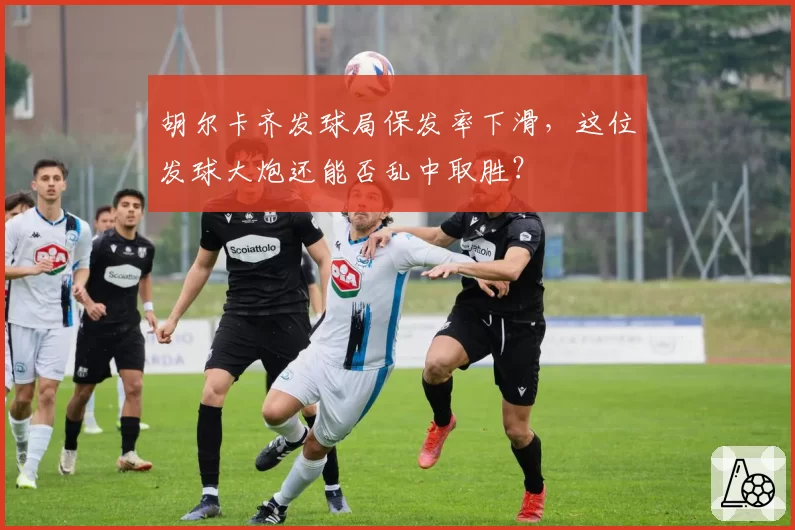 胡尔卡齐发球局保发率下滑，这位发球大炮还能否乱中取胜？