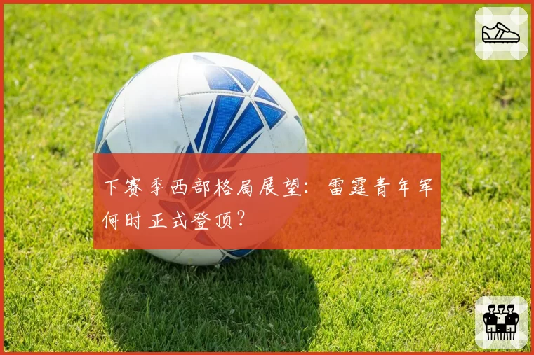下赛季西部格局展望:雷霆青年军何时正式登顶?