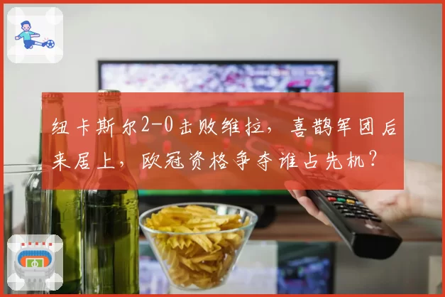 纽卡斯尔2-0击败维拉,喜鹊军团后来居上,欧冠资格争夺谁占先机?
