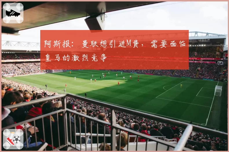 阿斯报：曼联想引进M费，需要面临皇马的激烈竞争