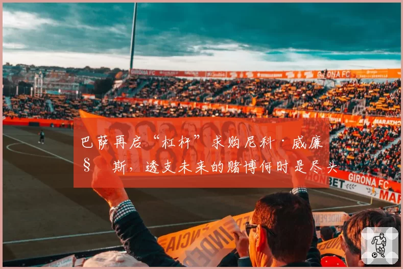 巴萨再启“杠杆”求购尼科·威廉姆斯，透支未来的赌博何时是尽头？