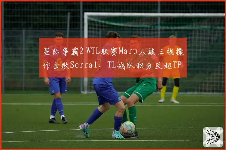 星际争霸2 WTL联赛Maru人族三线操作击败Serral,TL战队积分反超TP