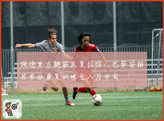 佩德里左腿筋反复拉伤,巴萨安排其单独康复训练至八月中旬