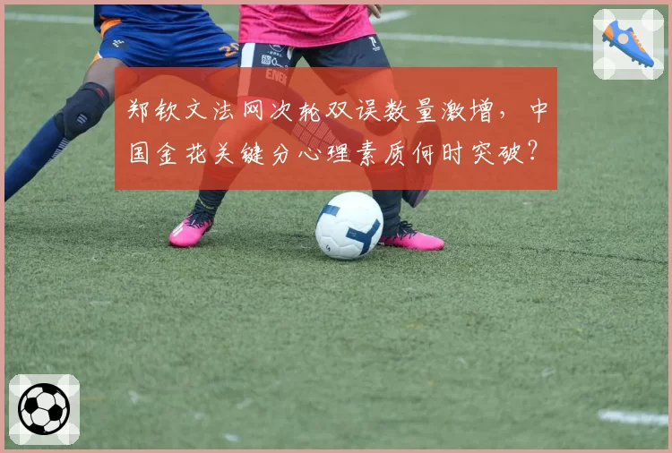 郑钦文法网次轮双误数量激增,中国金花关键分心理素质何时突破?