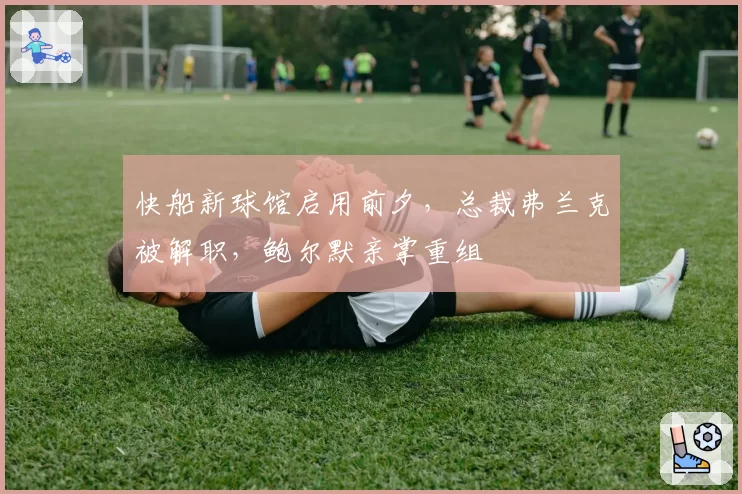 快船新球馆启用前夕，总裁弗兰克被解职，鲍尔默亲掌重组