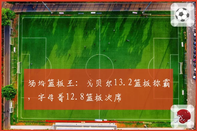 场均篮板王:戈贝尔13.2篮板称霸,字母哥12.8篮板次席