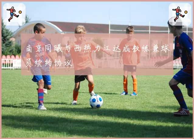南京同曦与西热力江达成教练兼球员续约协议
