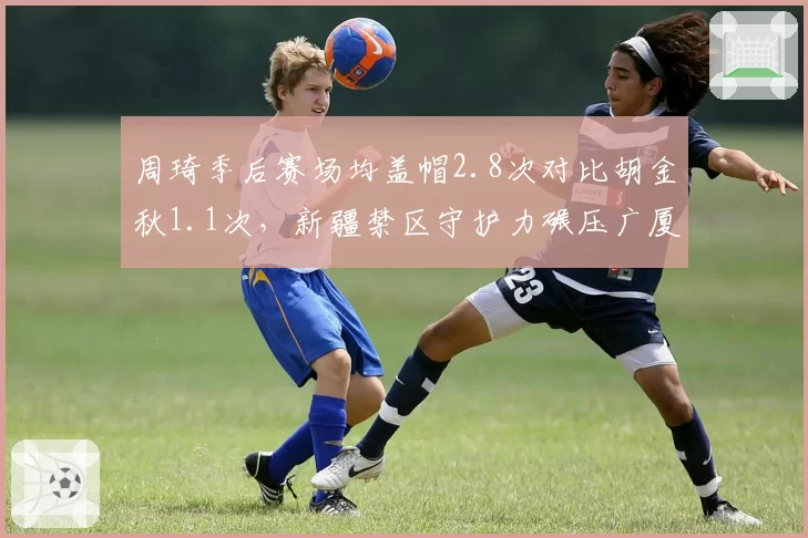 周琦季后赛场均盖帽2.8次对比胡金秋1.1次，新疆禁区守护力碾压广厦
